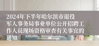 2024年下半年哈尔滨市退役军人事务局事业单位公开招聘工作人员现场资格审查有关事宜的通知