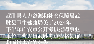 武胜县人力资源和社会保障局武胜县卫生健康局关于2024年下半年广安市公开考试招聘事业单位工作人员武胜考点资格复审和面试事宜的公告