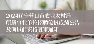 2024辽宁营口市农业农村局所属事业单位招聘笔试成绩公告及面试前资格复审通知