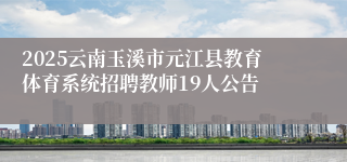 2025云南玉溪市元江县教育体育系统招聘教师19人公告
