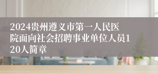 2024贵州遵义市第一人民医院面向社会招聘事业单位人员120人简章