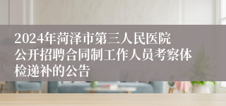 2024年菏泽市第三人民医院公开招聘合同制工作人员考察体检递补的公告