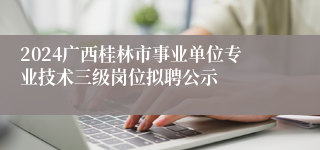 2024广西桂林市事业单位专业技术三级岗位拟聘公示
