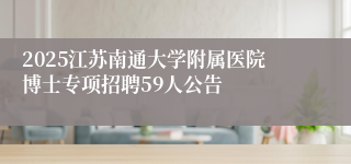 2025江苏南通大学附属医院博士专项招聘59人公告