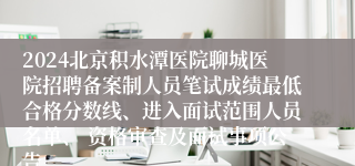 2024北京积水潭医院聊城医院招聘备案制人员笔试成绩最低合格分数线、进入面试范围人员名单、 资格审查及面试事项公告