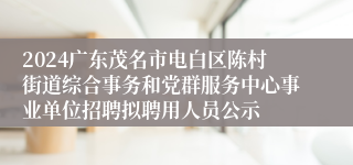 2024广东茂名市电白区陈村街道综合事务和党群服务中心事业单位招聘拟聘用人员公示