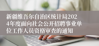 新疆维吾尔自治区统计局2024年度面向社会公开招聘事业单位工作人员资格审查的通知
