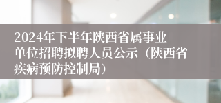 2024年下半年陕西省属事业单位招聘拟聘人员公示（陕西省疾病预防控制局）