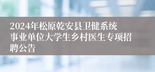 2024年松原乾安县卫健系统事业单位大学生乡村医生专项招聘公告
