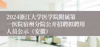 2024浙江大学医学院附属第一医院宿州分院公开招聘拟聘用人员公示（安徽）