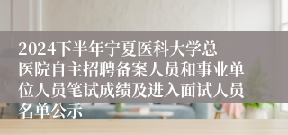 2024下半年宁夏医科大学总医院自主招聘备案人员和事业单位人员笔试成绩及进入面试人员名单公示