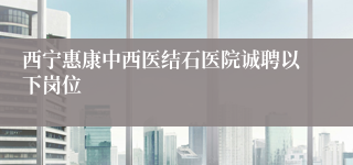 西宁惠康中西医结石医院诚聘以下岗位