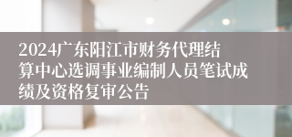 2024广东阳江市财务代理结算中心选调事业编制人员笔试成绩及资格复审公告