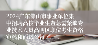 2024广东佛山市事业单位集中招聘高校毕业生暨急需紧缺专业技术人员高明区职位考生资格审核和面试公告