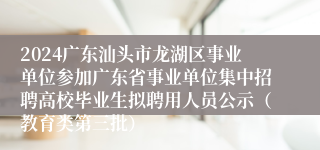 2024广东汕头市龙湖区事业单位参加广东省事业单位集中招聘高校毕业生拟聘用人员公示（教育类第三批）