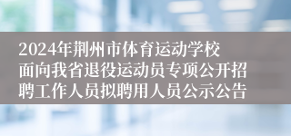 2024年荆州市体育运动学校面向我省退役运动员专项公开招聘工作人员拟聘用人员公示公告