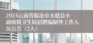 2024云南省临沧市永德县小勐统镇卫生院招聘编制外工作人员公告（2人）