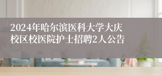 2024年哈尔滨医科大学大庆校区校医院护士招聘2人公告