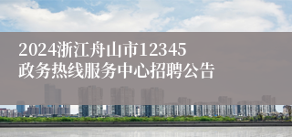 2024浙江舟山市12345政务热线服务中心招聘公告
