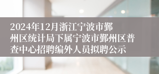 2024年12月浙江宁波市鄞州区统计局下属宁波市鄞州区普查中心招聘编外人员拟聘公示