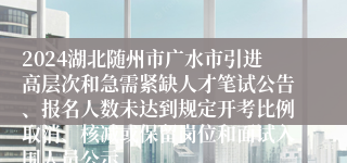 2024湖北随州市广水市引进高层次和急需紧缺人才笔试公告、报名人数未达到规定开考比例取消、核减或保留岗位和面试入围人员公示