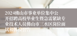 2024佛山市事业单位集中公开招聘高校毕业生暨急需紧缺专业技术人员佛山市三水区岗位面试和体检公告