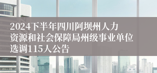 2024下半年四川阿坝州人力资源和社会保障局州级事业单位选调115人公告
