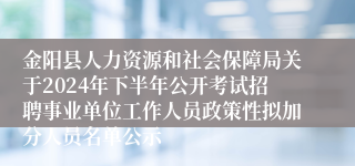 金阳县人力资源和社会保障局关于2024年下半年公开考试招聘事业单位工作人员政策性拟加分人员名单公示