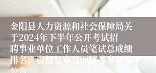 金阳县人力资源和社会保障局关于2024年下半年公开考试招聘事业单位工作人员笔试总成绩排名、资格复审及面试等事项的公告