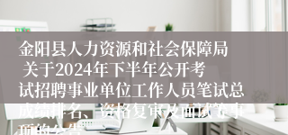 金阳县人力资源和社会保障局  关于2024年下半年公开考试招聘事业单位工作人员笔试总成绩排名、资格复审及面试等事项的公告
