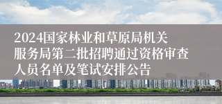 2024国家林业和草原局机关服务局第二批招聘通过资格审查人员名单及笔试安排公告