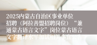 2025内蒙古自治区事业单位招聘（阿拉善盟招聘岗位）“兼通蒙古语言文字”岗位蒙古语言文字翻译水平加试相关事宜公告