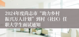2024年度尚志市“助力乡村振兴万人计划”到村（社区）任职大学生面试通知
