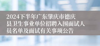 2024下半年广东肇庆市德庆县卫生事业单位招聘入围面试人员名单及面试有关事项公告
