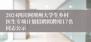 2024四川阿坝州大学生乡村医生专项计划招聘拟聘用17名同志公示
