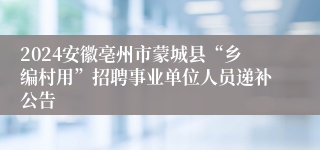 2024安徽亳州市蒙城县“乡编村用”招聘事业单位人员递补公告