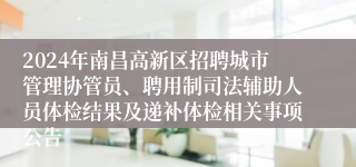 2024年南昌高新区招聘城市管理协管员、聘用制司法辅助人员体检结果及递补体检相关事项公告