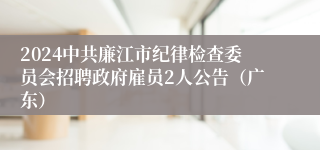 2024中共廉江市纪律检查委员会招聘政府雇员2人公告（广东）