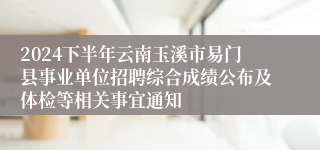 2024下半年云南玉溪市易门县事业单位招聘综合成绩公布及体检等相关事宜通知