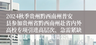2024秋季贵州黔西南州普安县参加贵州省黔西南州赴省内外高校专项引进高层次、急需紧缺人才加试（面试）成绩公告