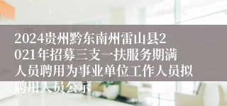 2024贵州黔东南州雷山县2021年招募三支一扶服务期满人员聘用为事业单位工作人员拟聘用人员公示
