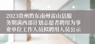 2023贵州黔东南州雷山县服务期满西部计划志愿者聘用为事业单位工作人员拟聘用人员公示