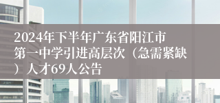 2024年下半年广东省阳江市第一中学引进高层次（急需紧缺）人才69人公告