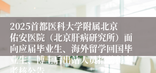 2025首都医科大学附属北京佑安医院（北京肝病研究所）面向应届毕业生、海外留学回国毕业生、博士后出站人员招聘科室考核公告