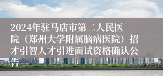 2024年驻马店市第二人民医院（郑州大学附属脑病医院）招才引智人才引进面试资格确认公告