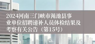 2024河南三门峡市渑池县事业单位招聘递补人员体检结果及考察有关公告（第15号）