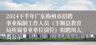2024下半年广东梅州市招聘事业编制工作人员（丰顺县教育局所属事业单位岗位）拟聘用人员公示