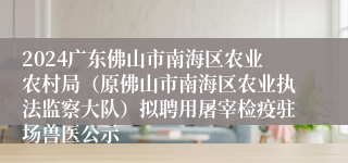 2024广东佛山市南海区农业农村局（原佛山市南海区农业执法监察大队）拟聘用屠宰检疫驻场兽医公示