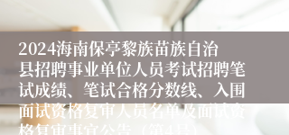 2024海南保亭黎族苗族自治县招聘事业单位人员考试招聘笔试成绩、笔试合格分数线、入围面试资格复审人员名单及面试资格复审事宜公告（第4号）