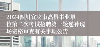2024四川宜宾市高县事业单位第二次考试招聘第一轮递补现场资格审查有关事项公告
